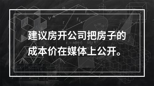 建议房开公司把房子的成本价在媒体上公开。