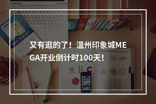 又有逛的了！温州印象城MEGA开业倒计时100天！