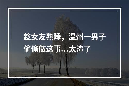 趁女友熟睡，温州一男子偷偷做这事...太渣了