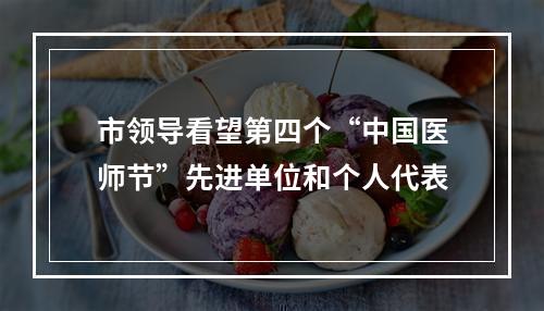市领导看望第四个“中国医师节”先进单位和个人代表