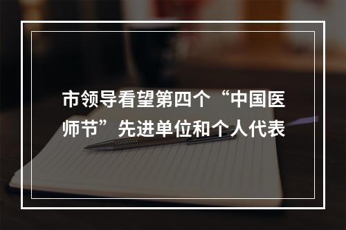 市领导看望第四个“中国医师节”先进单位和个人代表