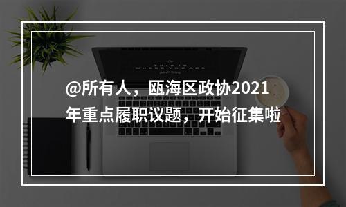 @所有人，瓯海区政协2021年重点履职议题，开始征集啦