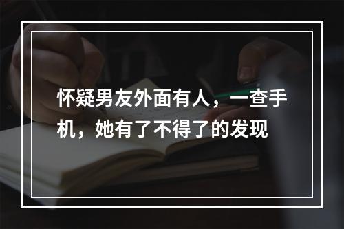 怀疑男友外面有人，一查手机，她有了不得了的发现