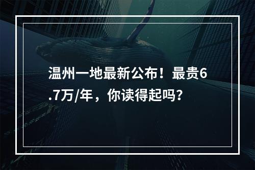 温州一地最新公布！最贵6.7万/年，你读得起吗？