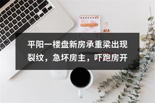 平阳一楼盘新房承重梁出现裂纹，急坏房主，吓跑房开