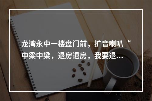 龙湾永中一楼盘门前，扩音喇叭“中梁中梁，退房退房，我要退房···”