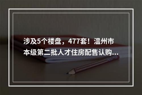 涉及5个楼盘，477套！温州市本级第二批人才住房配售认购公告发布，选房方式 ...