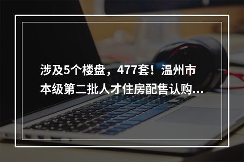 涉及5个楼盘，477套！温州市本级第二批人才住房配售认购公告发布，选房方式 ...