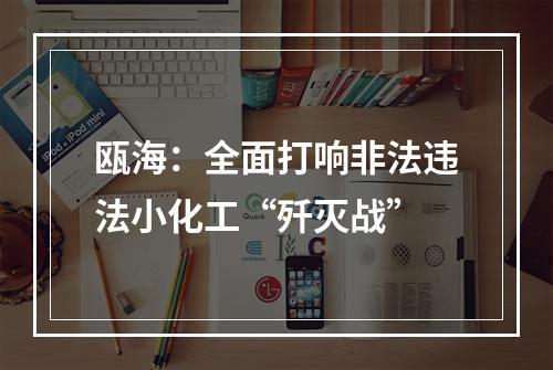 瓯海：全面打响非法违法小化工“歼灭战”