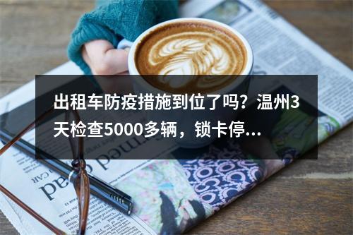 出租车防疫措施到位了吗？温州3天检查5000多辆，锁卡停运17辆！