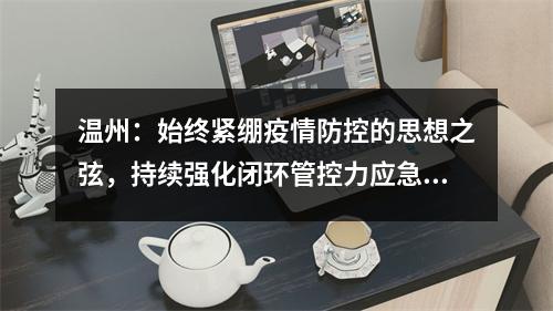 温州：始终紧绷疫情防控的思想之弦，持续强化闭环管控力应急处置力
