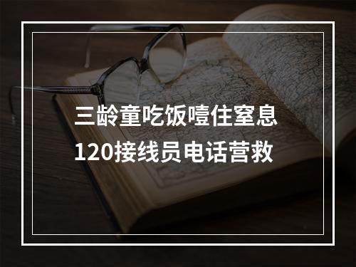 三龄童吃饭噎住窒息 120接线员电话营救