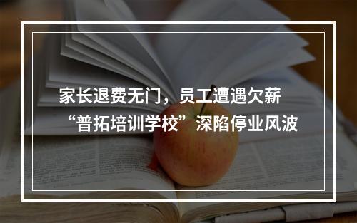 家长退费无门，员工遭遇欠薪 “普拓培训学校”深陷停业风波