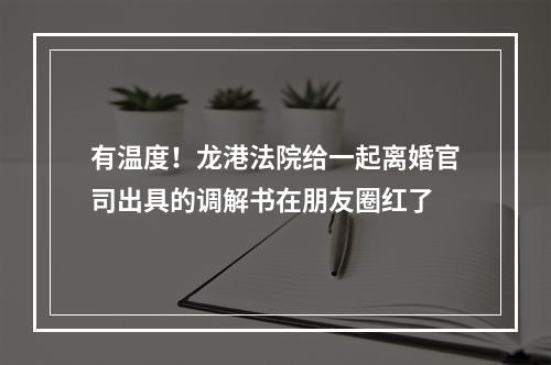有温度！龙港法院给一起离婚官司出具的调解书在朋友圈红了