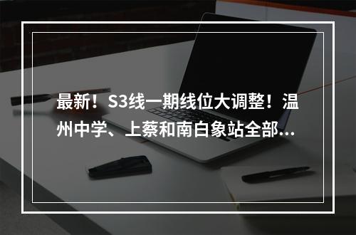 最新！S3线一期线位大调整！温州中学、上蔡和南白象站全部南移...
