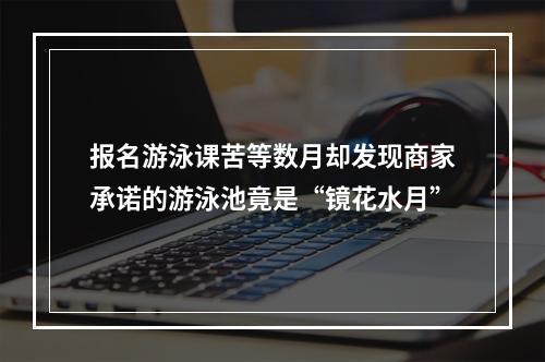报名游泳课苦等数月却发现商家承诺的游泳池竟是“镜花水月”
