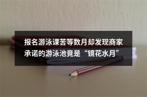 报名游泳课苦等数月却发现商家承诺的游泳池竟是“镜花水月”