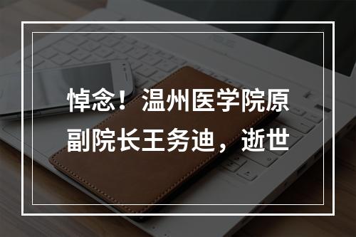 悼念！温州医学院原副院长王务迪，逝世