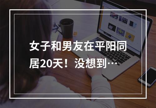 女子和男友在平阳同居20天！没想到…