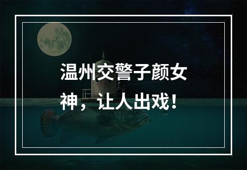 温州交警子颜女神，让人出戏！