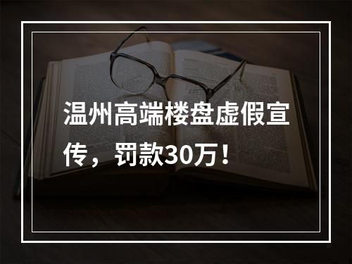温州高端楼盘虚假宣传，罚款30万！