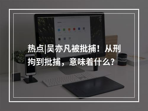 热点|吴亦凡被批捕！从刑拘到批捕，意味着什么？