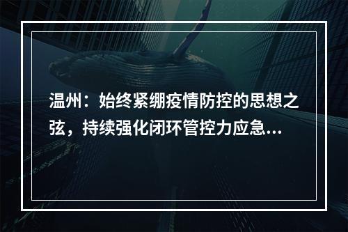 温州：始终紧绷疫情防控的思想之弦，持续强化闭环管控力应急处置力