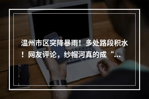 温州市区突降暴雨！多处路段积水！网友评论，纱帽河真的成“河”了