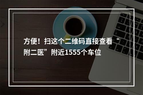 方便！扫这个二维码直接查看“附二医”附近1555个车位