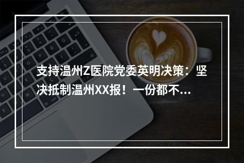 支持温州Z医院党委英明决策：坚决抵制温州XX报！一份都不订！
