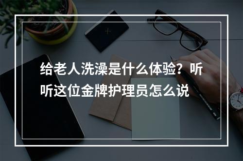 给老人洗澡是什么体验？听听这位金牌护理员怎么说