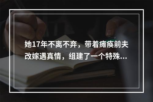 她17年不离不弃，带着瘫痪前夫改嫁遇真情，组建了一个特殊的家庭