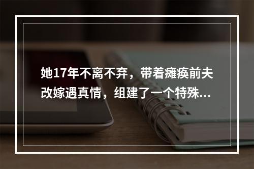 她17年不离不弃，带着瘫痪前夫改嫁遇真情，组建了一个特殊的家庭