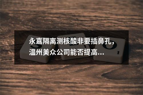 永嘉隔离测核酸非要插鼻孔，温州美众公司能否提高...