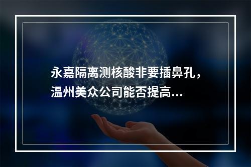 永嘉隔离测核酸非要插鼻孔，温州美众公司能否提高...