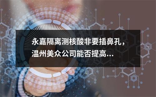 永嘉隔离测核酸非要插鼻孔，温州美众公司能否提高...