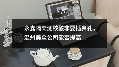 永嘉隔离测核酸非要插鼻孔，温州美众公司能否提高...