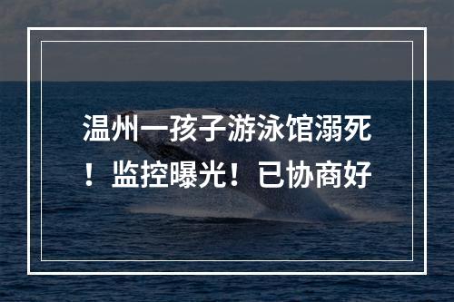 温州一孩子游泳馆溺死！监控曝光！已协商好