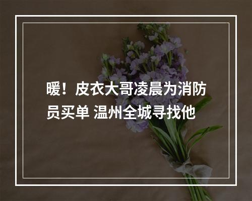 暖！皮衣大哥凌晨为消防员买单 温州全城寻找他