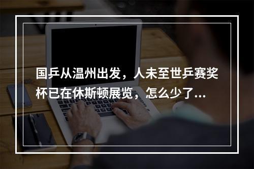 国乒从温州出发，人未至世乒赛奖杯已在休斯顿展览，怎么少了一座