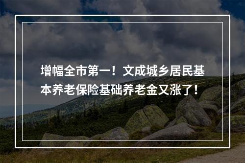 增幅全市第一！文成城乡居民基本养老保险基础养老金又涨了！
