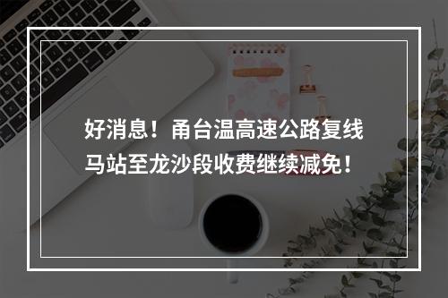 好消息！甬台温高速公路复线马站至龙沙段收费继续减免！