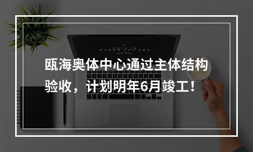 瓯海奥体中心通过主体结构验收，计划明年6月竣工！