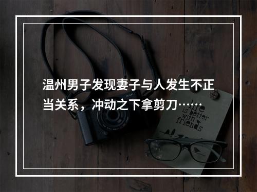 温州男子发现妻子与人发生不正当关系，冲动之下拿剪刀……