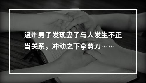 温州男子发现妻子与人发生不正当关系，冲动之下拿剪刀……