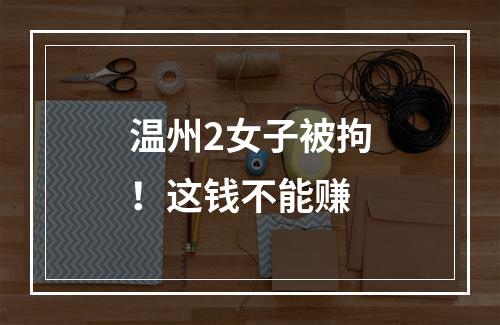 温州2女子被拘！这钱不能赚