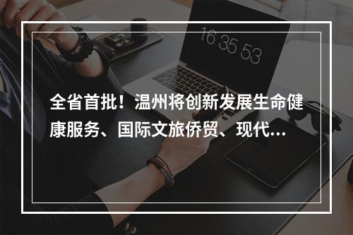 全省首批！温州将创新发展生命健康服务、国际文旅侨贸、现代金融产业