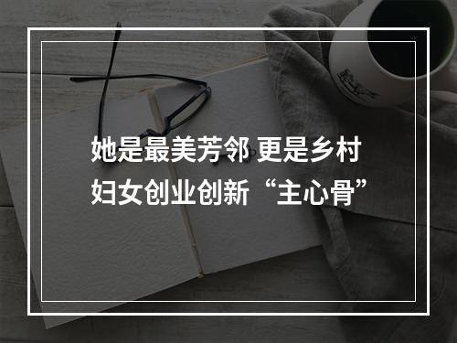 她是最美芳邻 更是乡村妇女创业创新“主心骨”