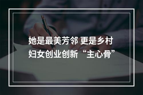 她是最美芳邻 更是乡村妇女创业创新“主心骨”