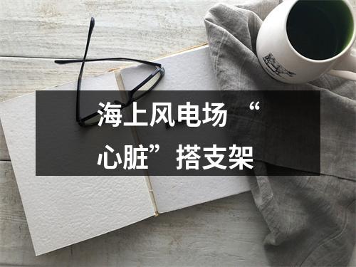 海上风电场 “心脏”搭支架